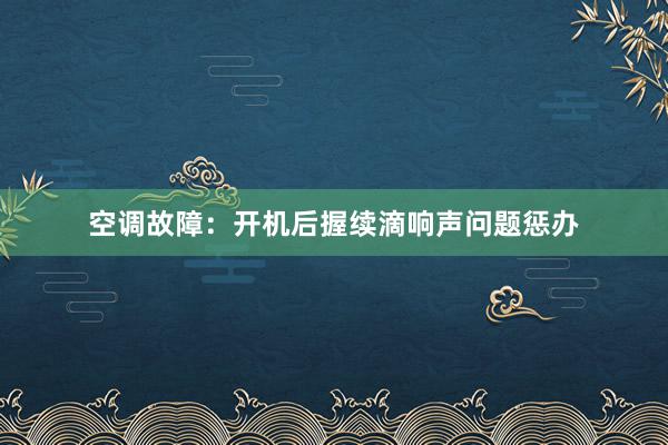 空调故障：开机后握续滴响声问题惩办